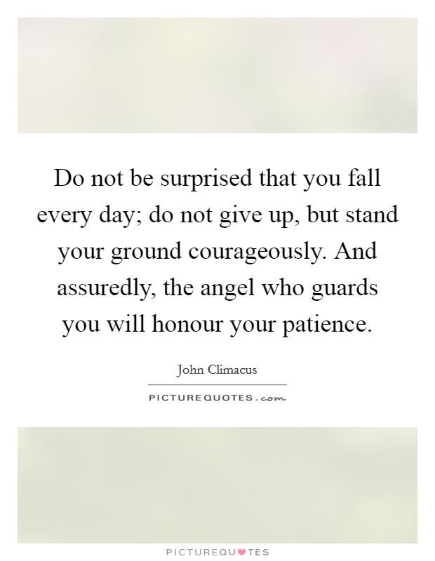 Do not be surprised that you fall every day; do not give up, but stand your ground courageously. And assuredly, the angel who guards you will honour your patience. Picture Quote #1