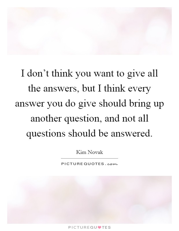 I don't think you want to give all the answers, but I think every answer you do give should bring up another question, and not all questions should be answered. Picture Quote #1