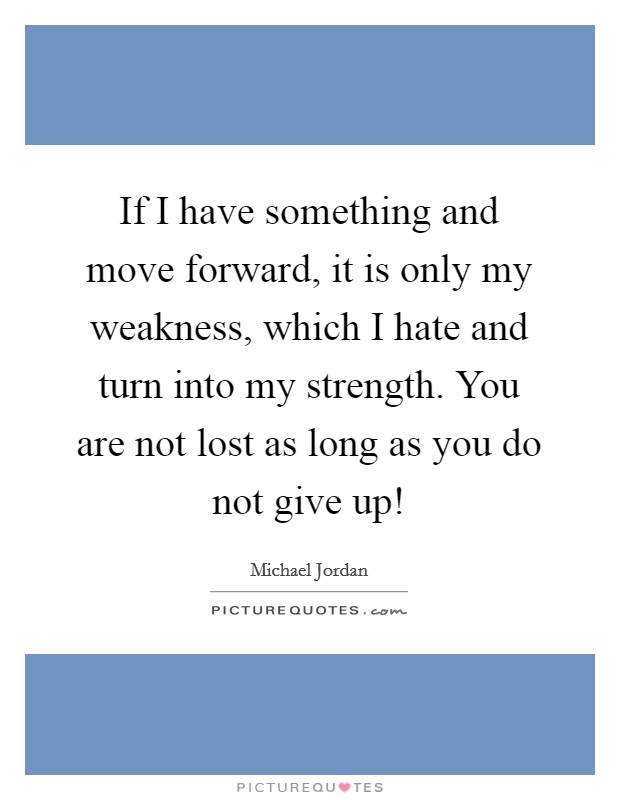 If I have something and move forward, it is only my weakness, which I hate and turn into my strength. You are not lost as long as you do not give up! Picture Quote #1