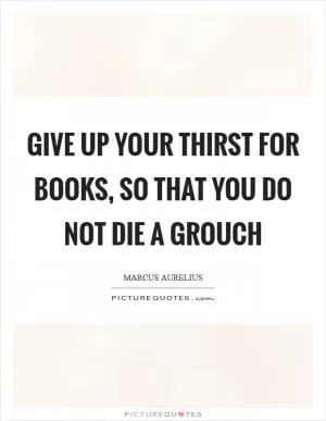 Give up your thirst for books, so that you do not die a grouch Picture Quote #1