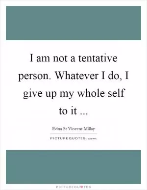 I am not a tentative person. Whatever I do, I give up my whole self to it  Picture Quote #1