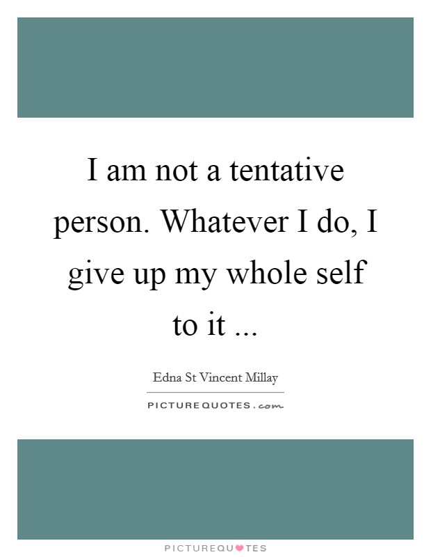 I am not a tentative person. Whatever I do, I give up my whole self to it ... Picture Quote #1