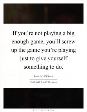 If you’re not playing a big enough game, you’ll screw up the game you’re playing just to give yourself something to do Picture Quote #1