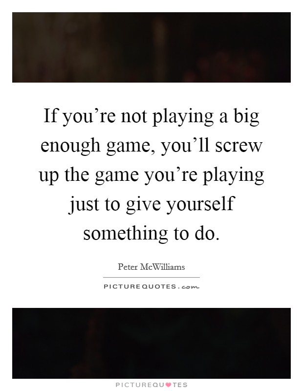 If you're not playing a big enough game, you'll screw up the game you're playing just to give yourself something to do. Picture Quote #1