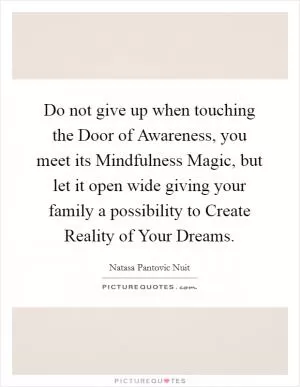 Do not give up when touching the Door of Awareness, you meet its Mindfulness Magic, but let it open wide giving your family a possibility to Create Reality of Your Dreams Picture Quote #1