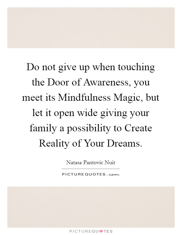 Do not give up when touching the Door of Awareness, you meet its Mindfulness Magic, but let it open wide giving your family a possibility to Create Reality of Your Dreams. Picture Quote #1