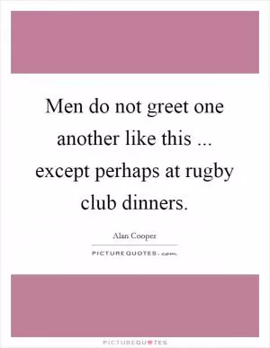 Men do not greet one another like this ... except perhaps at rugby club dinners Picture Quote #1
