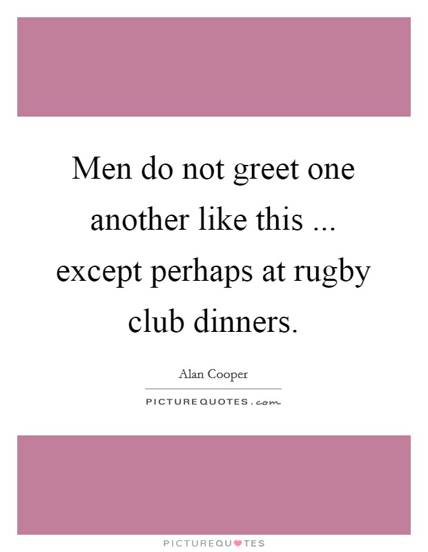 Men do not greet one another like this ... except perhaps at rugby club dinners. Picture Quote #1