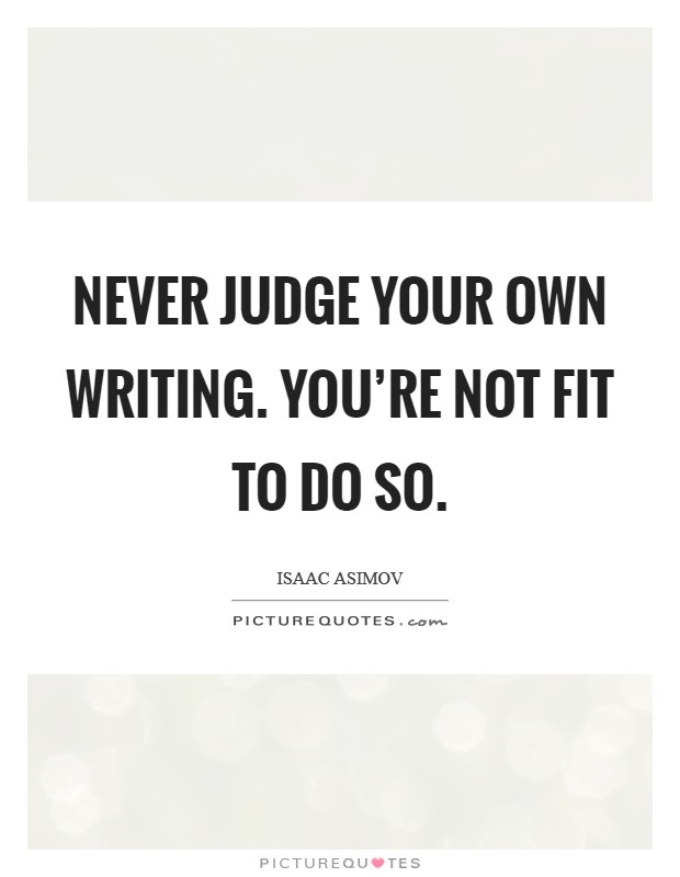 Never judge your own writing. You're not fit to do so. Picture Quote #1