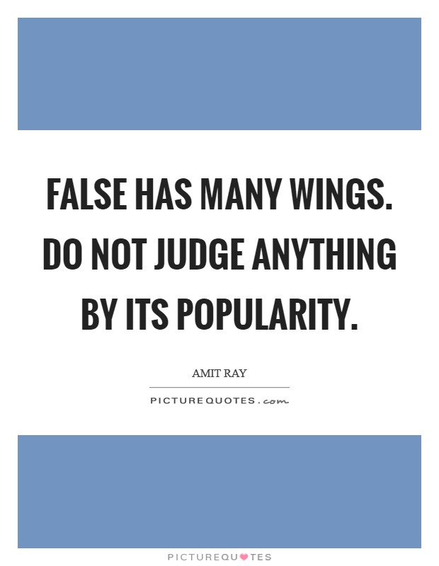 False has many wings. Do not judge anything by its popularity. Picture Quote #1