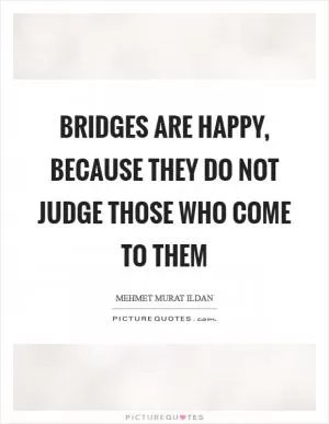 Bridges are happy, because they do not judge those who come to them Picture Quote #1