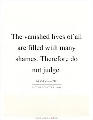 The vanished lives of all are filled with many shames. Therefore do not judge Picture Quote #1