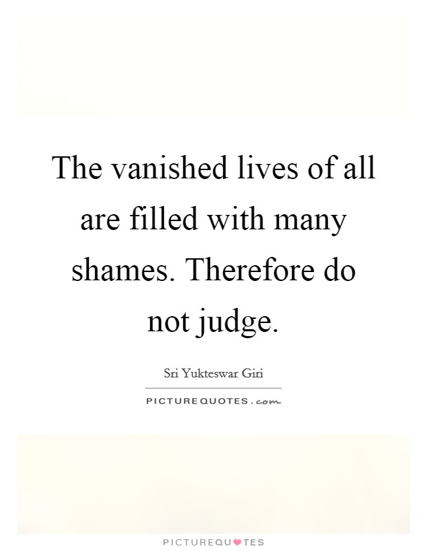 The vanished lives of all are filled with many shames. Therefore do not judge. Picture Quote #1