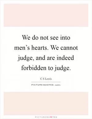 We do not see into men’s hearts. We cannot judge, and are indeed forbidden to judge Picture Quote #1