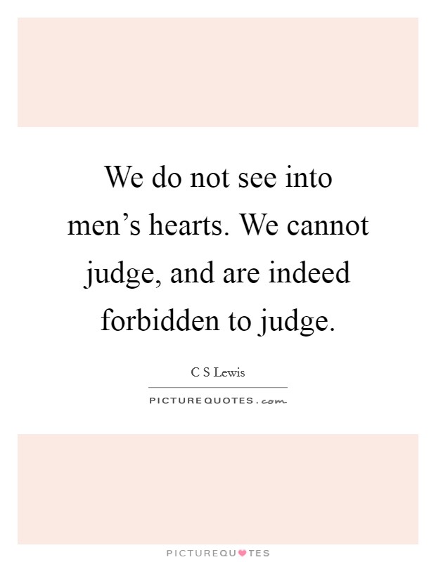 We do not see into men's hearts. We cannot judge, and are indeed forbidden to judge. Picture Quote #1