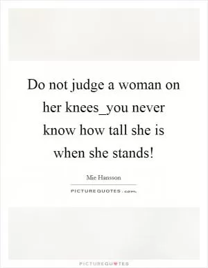 Do not judge a woman on her knees_you never know how tall she is when she stands! Picture Quote #1
