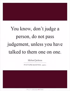 You know, don’t judge a person, do not pass judgement, unless you have talked to them one on one Picture Quote #1