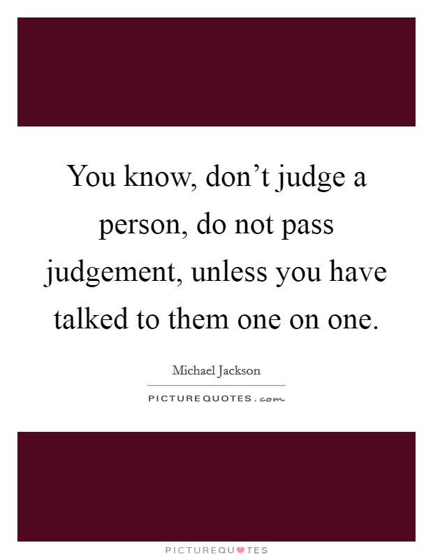 You know, don't judge a person, do not pass judgement, unless you have talked to them one on one. Picture Quote #1