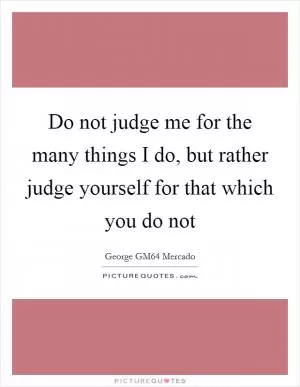 Do not judge me for the many things I do, but rather judge yourself for that which you do not Picture Quote #1
