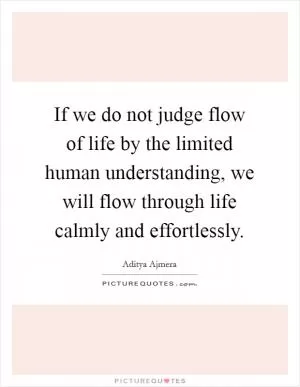 If we do not judge flow of life by the limited human understanding, we will flow through life calmly and effortlessly Picture Quote #1