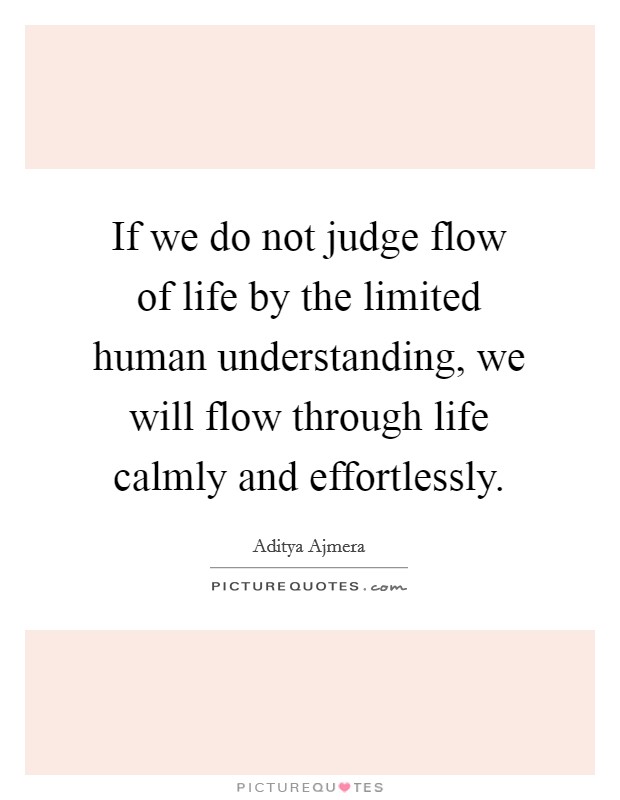 If we do not judge flow of life by the limited human understanding, we will flow through life calmly and effortlessly. Picture Quote #1