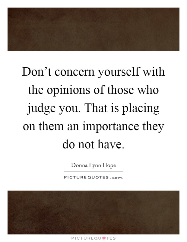 Don't concern yourself with the opinions of those who judge you. That is placing on them an importance they do not have. Picture Quote #1