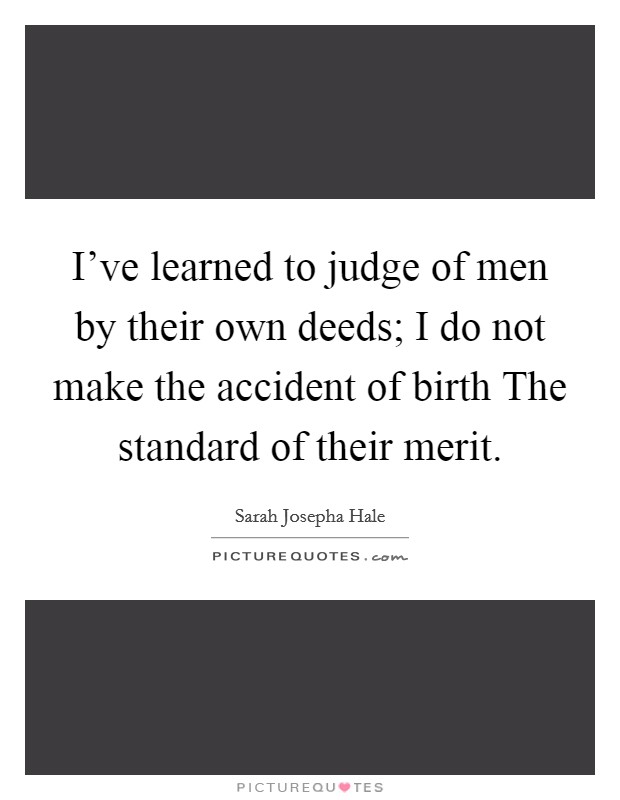 I've learned to judge of men by their own deeds; I do not make the accident of birth The standard of their merit. Picture Quote #1