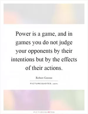 Power is a game, and in games you do not judge your opponents by their intentions but by the effects of their actions Picture Quote #1