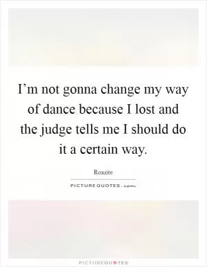 I’m not gonna change my way of dance because I lost and the judge tells me I should do it a certain way Picture Quote #1