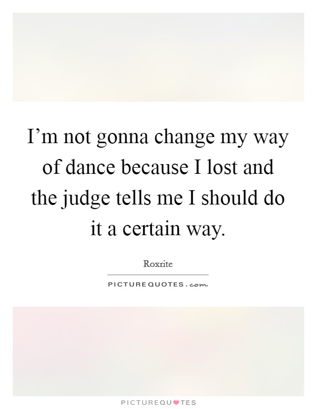 I'm not gonna change my way of dance because I lost and the judge tells me I should do it a certain way. Picture Quote #1