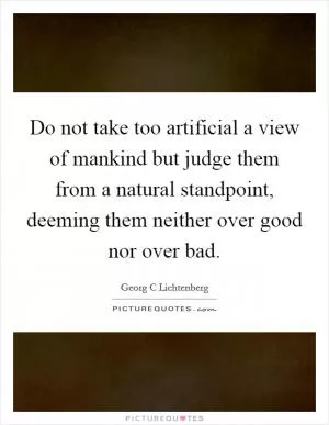 Do not take too artificial a view of mankind but judge them from a natural standpoint, deeming them neither over good nor over bad Picture Quote #1