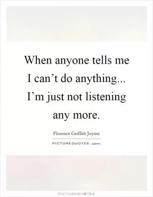 When anyone tells me I can’t do anything... I’m just not listening any more Picture Quote #1