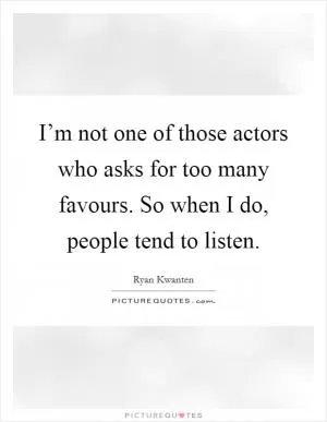 I’m not one of those actors who asks for too many favours. So when I do, people tend to listen Picture Quote #1