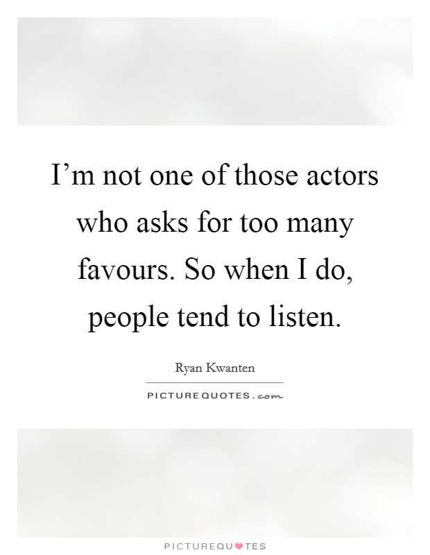 I'm not one of those actors who asks for too many favours. So when I do, people tend to listen. Picture Quote #1