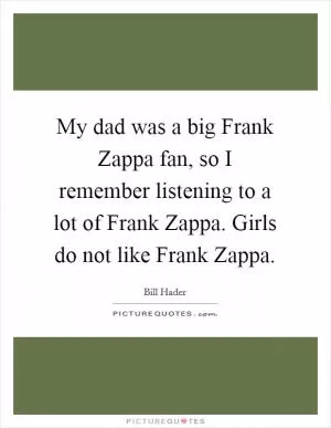 My dad was a big Frank Zappa fan, so I remember listening to a lot of Frank Zappa. Girls do not like Frank Zappa Picture Quote #1