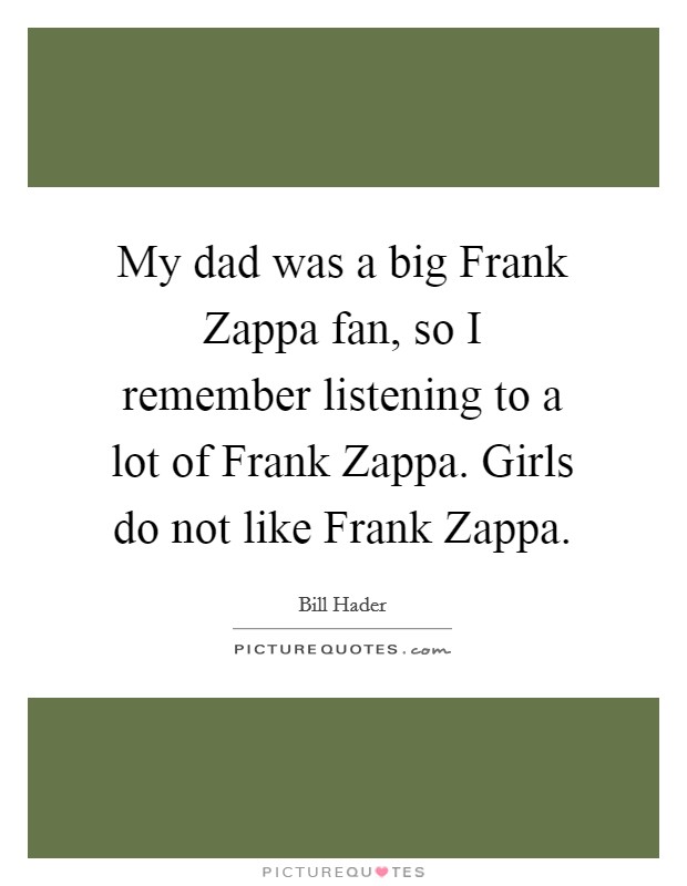 My dad was a big Frank Zappa fan, so I remember listening to a lot of Frank Zappa. Girls do not like Frank Zappa. Picture Quote #1