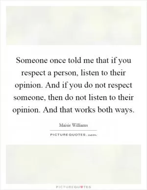 Someone once told me that if you respect a person, listen to their opinion. And if you do not respect someone, then do not listen to their opinion. And that works both ways Picture Quote #1