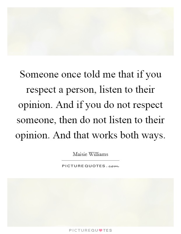 Someone once told me that if you respect a person, listen to their opinion. And if you do not respect someone, then do not listen to their opinion. And that works both ways. Picture Quote #1