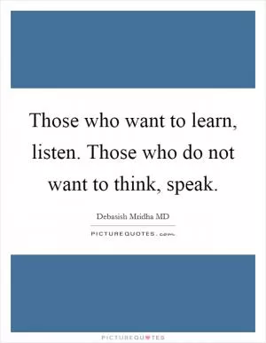 Those who want to learn, listen. Those who do not want to think, speak Picture Quote #1