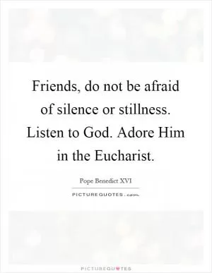 Friends, do not be afraid of silence or stillness. Listen to God. Adore Him in the Eucharist Picture Quote #1