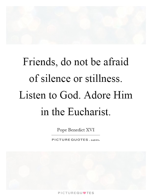 Friends, do not be afraid of silence or stillness. Listen to God. Adore Him in the Eucharist. Picture Quote #1