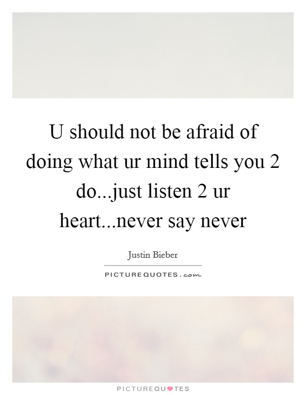 U should not be afraid of doing what ur mind tells you 2 do...just listen 2 ur heart...never say never Picture Quote #1