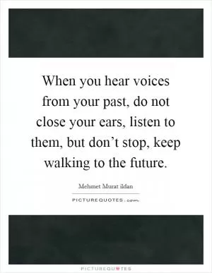 When you hear voices from your past, do not close your ears, listen to them, but don’t stop, keep walking to the future Picture Quote #1