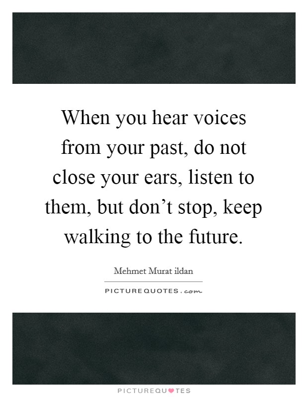 When you hear voices from your past, do not close your ears, listen to them, but don't stop, keep walking to the future. Picture Quote #1