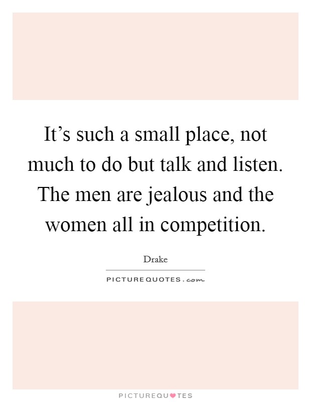 It's such a small place, not much to do but talk and listen. The men are jealous and the women all in competition. Picture Quote #1