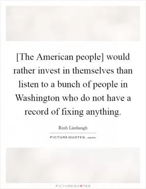 [The American people] would rather invest in themselves than listen to a bunch of people in Washington who do not have a record of fixing anything Picture Quote #1