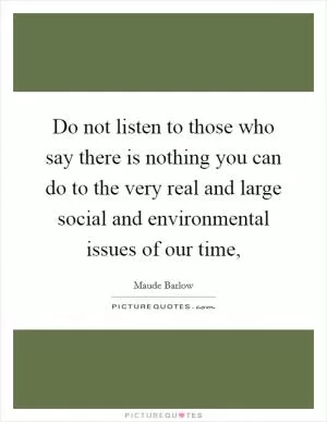 Do not listen to those who say there is nothing you can do to the very real and large social and environmental issues of our time, Picture Quote #1