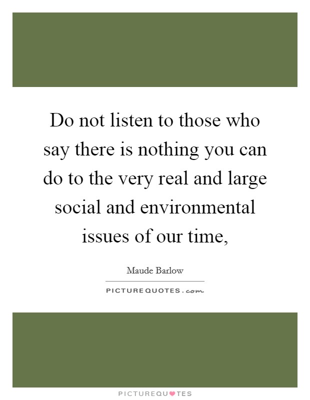 Do not listen to those who say there is nothing you can do to the very real and large social and environmental issues of our time, Picture Quote #1