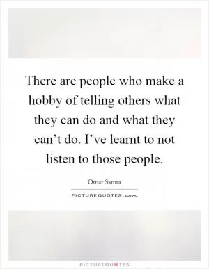 There are people who make a hobby of telling others what they can do and what they can’t do. I’ve learnt to not listen to those people Picture Quote #1