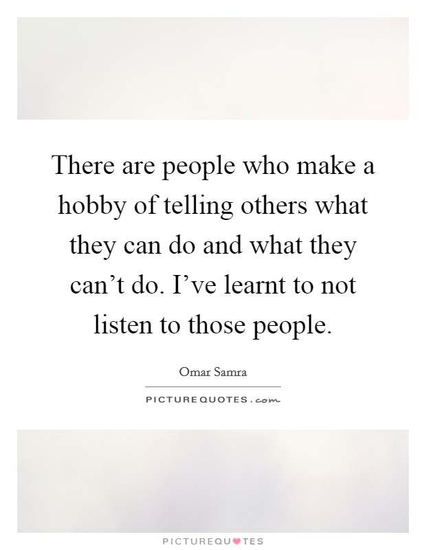 There are people who make a hobby of telling others what they can do and what they can't do. I've learnt to not listen to those people. Picture Quote #1